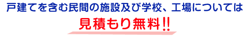 戸建てを含む民間の施設及び学校、工場については、見積もり無料！！